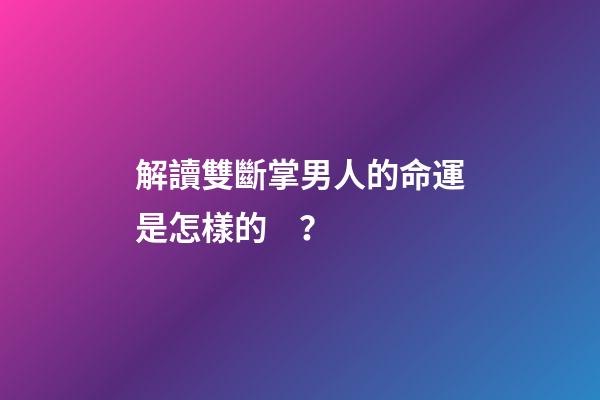 解讀雙斷掌男人的命運是怎樣的？